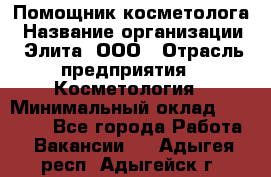 Помощник косметолога › Название организации ­ Элита, ООО › Отрасль предприятия ­ Косметология › Минимальный оклад ­ 25 000 - Все города Работа » Вакансии   . Адыгея респ.,Адыгейск г.